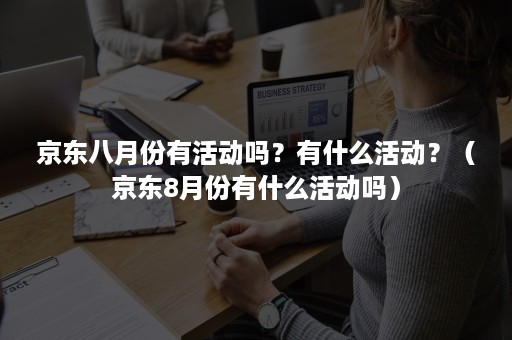 京东八月份有活动吗？有什么活动？（京东8月份有什么活动吗）