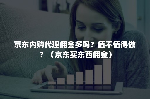 京东内购代理佣金多吗？值不值得做？（京东买东西佣金）