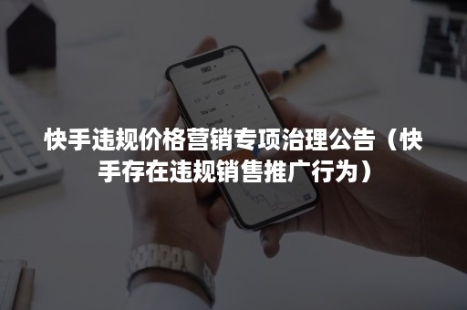 快手违规价格营销专项治理公告（快手存在违规销售推广行为）