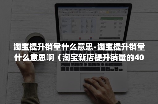 淘宝提升销量什么意思-淘宝提升销量什么意思啊（淘宝新店提升销量的40个必知技巧）