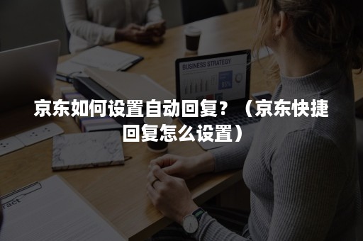 京东如何设置自动回复？（京东快捷回复怎么设置）