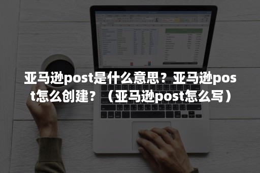 亚马逊post是什么意思？亚马逊post怎么创建？（亚马逊post怎么写）