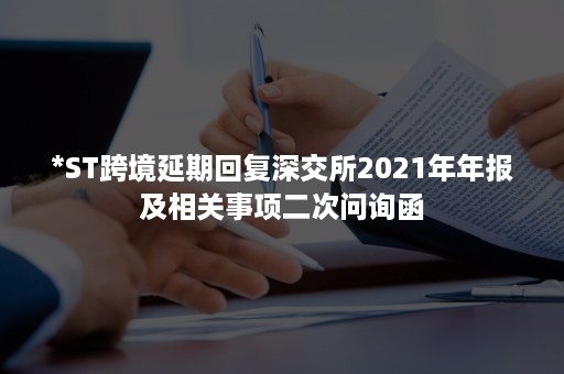 *ST跨境延期回复深交所2021年年报及相关事项二次问询函