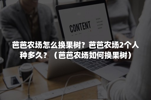 芭芭农场怎么换果树？芭芭农场2个人种多久？（芭芭农场如何换果树）