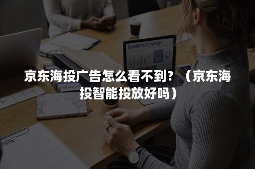 京东海投广告怎么看不到？（京东海投智能投放好吗）