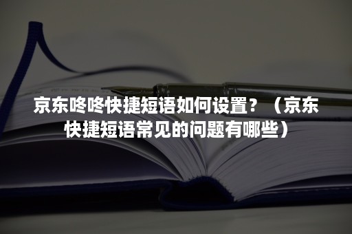 京东咚咚快捷短语如何设置?(京东快捷短语常见的问题有哪些) 京东咚咚快捷短语如何设置?(京东快捷短语常见的问题有哪些)
