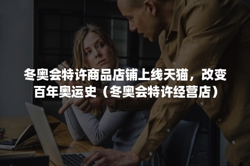 冬奥会特许商品店铺上线天猫,改变百年奥运史(冬奥会特许经营店) 冬奥会特许商品店铺上线天猫,改变百年奥运史(冬奥会特许经营店)