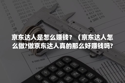 京东达人是怎么赚钱？（京东达人怎么做?做京东达人真的那么好赚钱吗?）