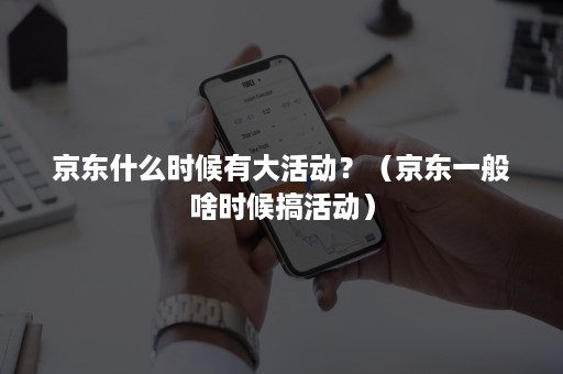 京东什么时候有大活动?(京东一般啥时候搞活动) 京东什么时候有大活动?(京东一般啥时候搞活动)