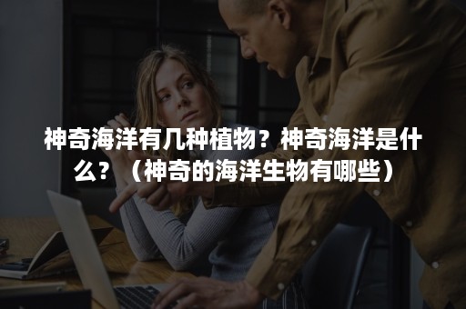 神奇海洋有几种植物?神奇海洋是什么?(神奇的海洋生物有哪些) 神奇海洋有几种植物?神奇海洋是什么?(神奇的海洋生物有哪些)