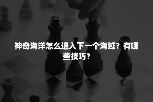 神奇海洋怎么进入下一个海域？有哪些技巧？
