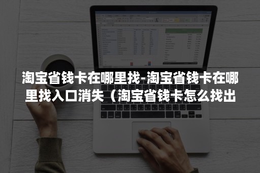 淘宝省钱卡在哪里找-淘宝省钱卡在哪里找入口消失（淘宝省钱卡怎么找出来）