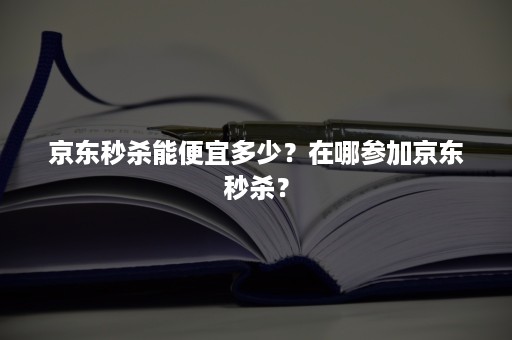 京东秒杀能便宜多少？在哪参加京东秒杀？