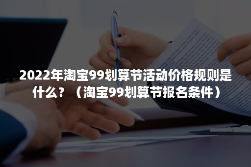 2022年淘宝99划算节活动价格规则是什么？（淘宝99划算节报名条件）