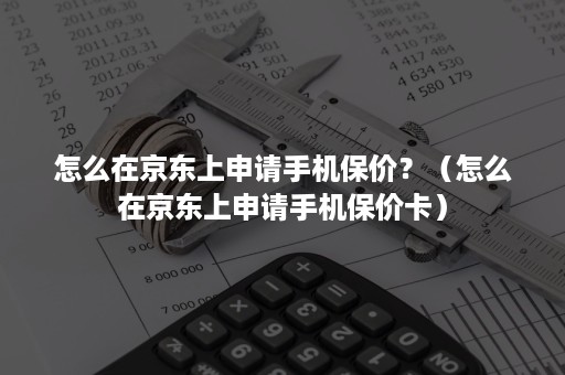 怎么在京东上申请手机保价？（怎么在京东上申请手机保价卡）