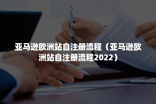 亚马逊欧洲站自注册流程（亚马逊欧洲站自注册流程2022）