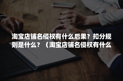 淘宝店铺名侵权有什么后果？扣分规则是什么？（淘宝店铺名侵权有什么后果?扣分规则是什么原因）