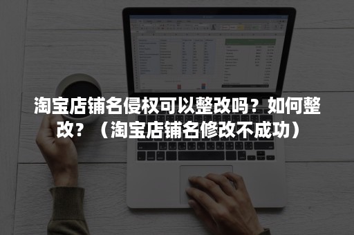 淘宝店铺名侵权可以整改吗？如何整改？（淘宝店铺名修改不成功）