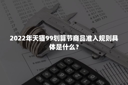 2022年天猫99划算节商品准入规则具体是什么？