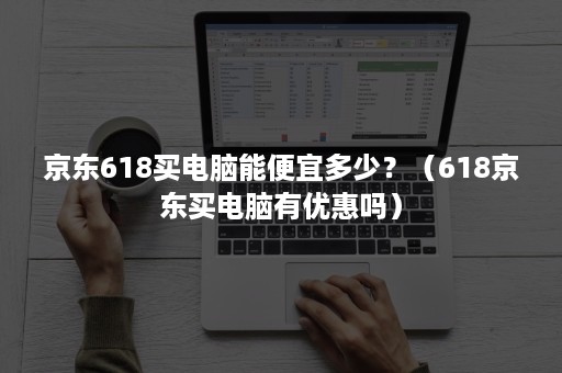 京东618买电脑能便宜多少？（618京东买电脑有优惠吗）
