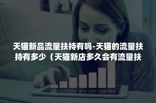 天猫新品流量扶持有吗-天猫的流量扶持有多少（天猫新店多久会有流量扶持）