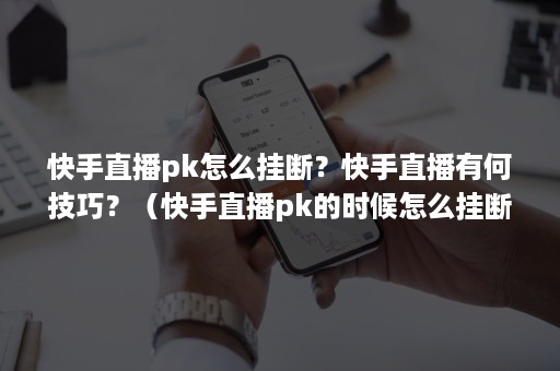 快手直播pk怎么挂断？快手直播有何技巧？（快手直播pk的时候怎么挂断）