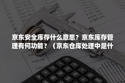 京东安全库存什么意思？京东库存管理有何功能？（京东仓库处理中是什么意思）