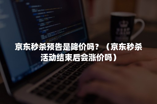 京东秒杀预告是降价吗?(京东秒杀活动结束后会涨价吗) 京东秒杀预告是降价吗?(京东秒杀活动结束后会涨价吗)