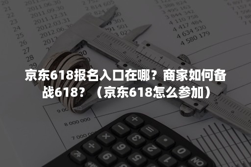 京东618报名入口在哪？商家如何备战618？（京东618怎么参加）