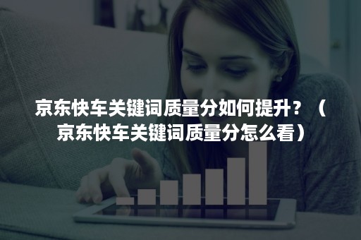 京东快车关键词质量分如何提升？（京东快车关键词质量分怎么看）