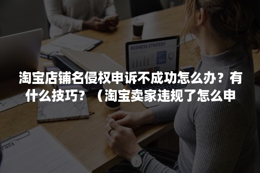 淘宝店铺名侵权申诉不成功怎么办？有什么技巧？（淘宝卖家违规了怎么申诉）
