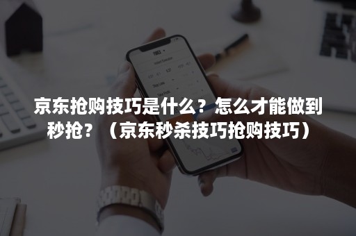京东抢购技巧是什么?怎么才能做到秒抢?(京东秒杀技巧抢购技巧) 京东抢购技巧是什么?怎么才能做到秒抢?(京东秒杀技巧抢购技巧)