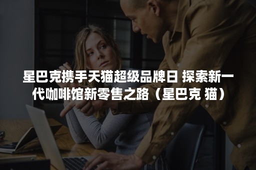 星巴克携手天猫超级品牌日 探索新一代咖啡馆新零售之路（星巴克 猫）