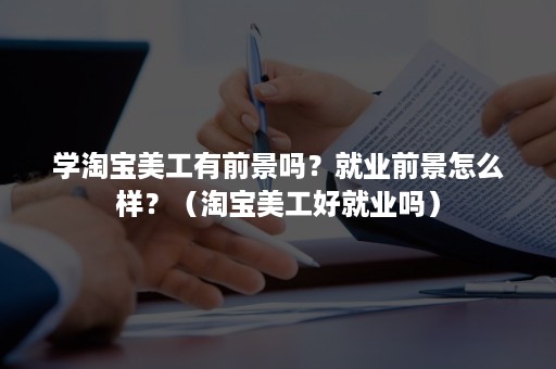 学淘宝美工有前景吗？就业前景怎么样？（淘宝美工好就业吗）