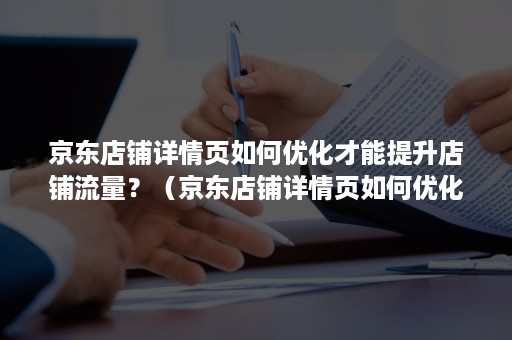 京东店铺详情页如何优化才能提升店铺流量？（京东店铺详情页如何优化才能提升店铺流量呢）