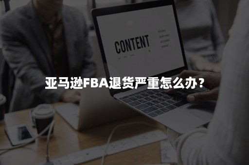 亚马逊FBA退货严重怎么办？