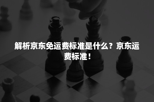 解析京东免运费标准是什么？京东运费标准！