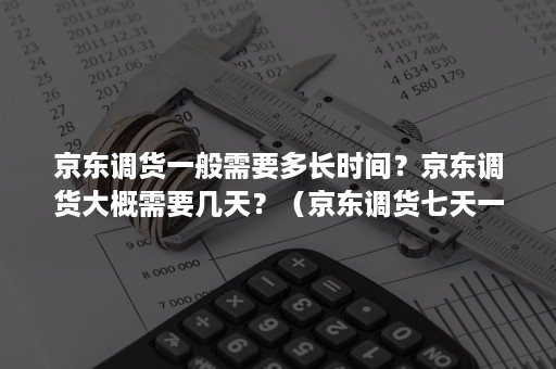 京东调货一般需要多长时间？京东调货大概需要几天？（京东调货七天一般几天能完成）