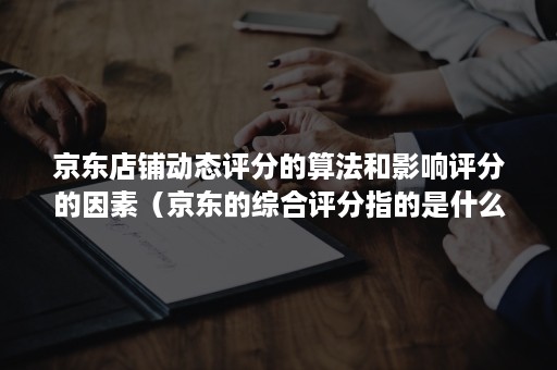 京东店铺动态评分的算法和影响评分的因素（京东的综合评分指的是什么）