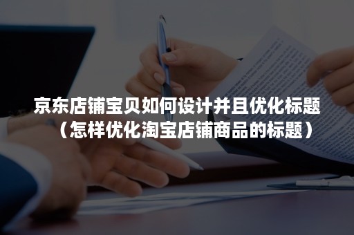 京东店铺宝贝如何设计并且优化标题（怎样优化淘宝店铺商品的标题）