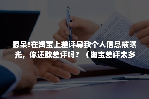 惊呆!在淘宝上差评导致个人信息被曝光，你还敢差评吗？（淘宝差评太多会违规吗）