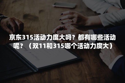 京东315活动力度大吗？都有哪些活动呢？（双11和315哪个活动力度大）