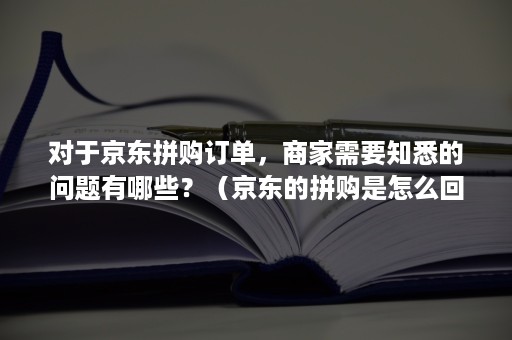 对于京东拼购订单，商家需要知悉的问题有哪些？（京东的拼购是怎么回事）