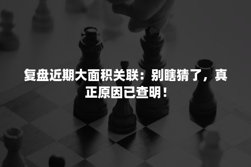 复盘近期大面积关联：别瞎猜了，真正原因已查明！