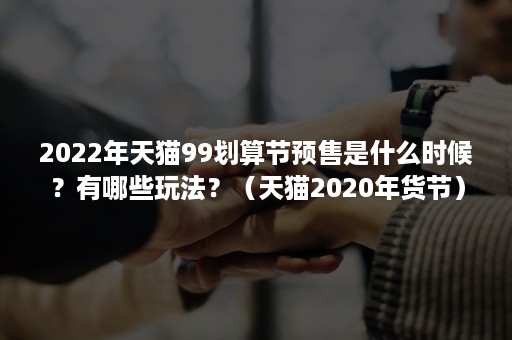 2022年天猫99划算节预售是什么时候？有哪些玩法？（天猫2020年货节）