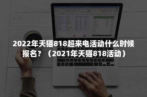 2022年天猫818超来电活动什么时候报名？（2021年天猫818活动）