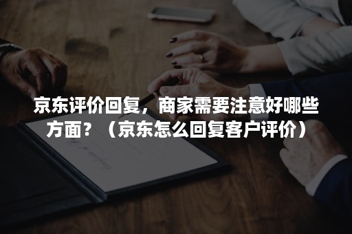 京东评价回复,商家需要注意好哪些方面?(京东怎么回复客户评价) 京东评价回复,商家需要注意好哪些方面?(京东怎么回复客户评价)