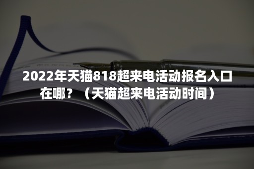 2022年天猫818超来电活动报名入口在哪？（天猫超来电活动时间）