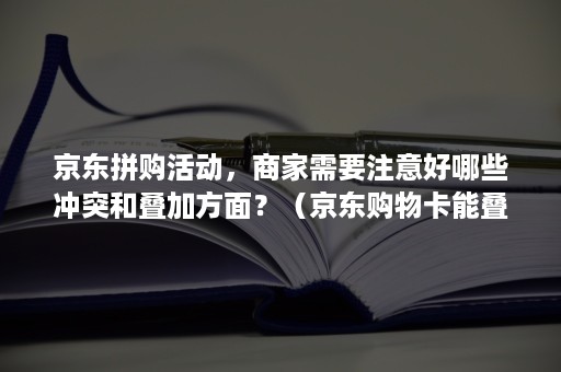 京东拼购活动，商家需要注意好哪些冲突和叠加方面？（京东购物卡能叠加吗）