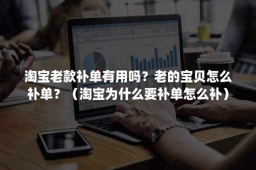 淘宝老款补单有用吗？老的宝贝怎么补单？（淘宝为什么要补单怎么补）